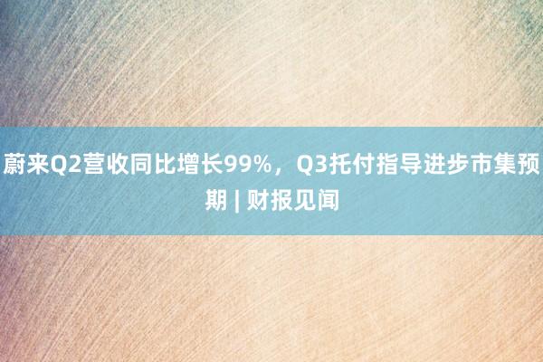 蔚来Q2营收同比增长99%,Q3托付指导进步市集预期 | 财报见闻