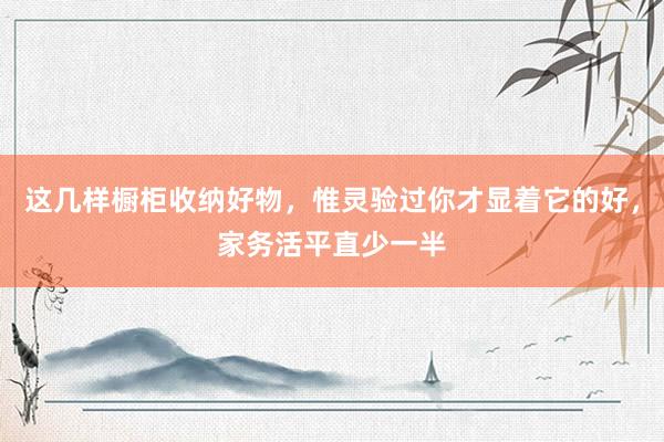 这几样橱柜收纳好物,惟灵验过你才显着它的好,家务活平直少一半