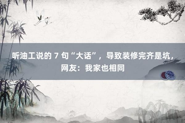 听油工说的 7 句“大话”,导致装修完齐是坑,网友:我家也相同