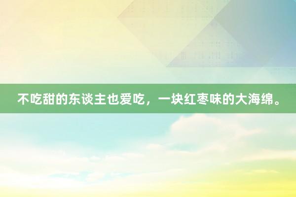 不吃甜的东谈主也爱吃,一块红枣味的大海绵。