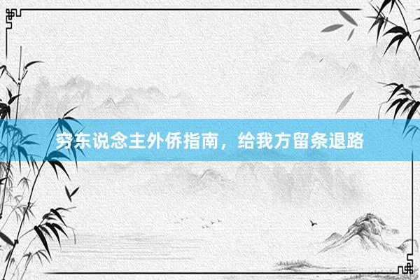 穷东说念主外侨指南,给我方留条退路