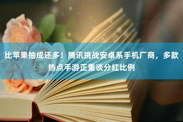 比苹果抽成还多！腾讯挑战安卓系手机厂商，多款热点手游正重谈分红比例