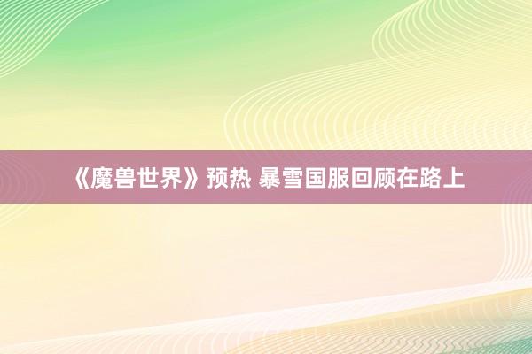 《魔兽世界》预热 暴雪国服回顾在路上
