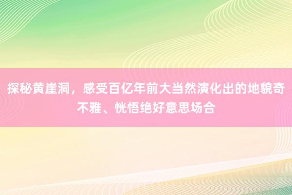 探秘黄崖洞,感受百亿年前大当然演化出的地貌奇不雅、恍悟绝好意思场合