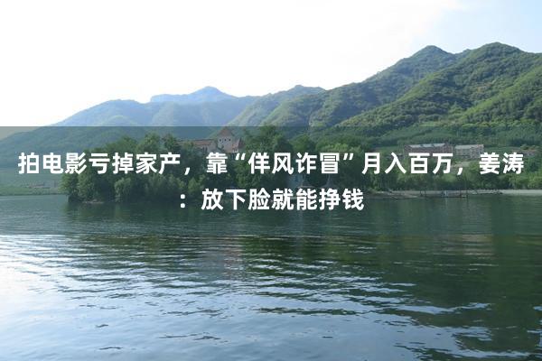 拍电影亏掉家产,靠“佯风诈冒”月入百万,姜涛:放下脸就能挣钱