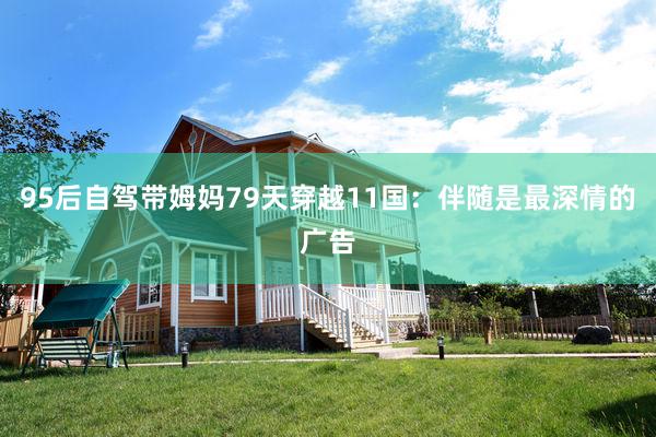 95后自驾带姆妈79天穿越11国:伴随是最深情的广告