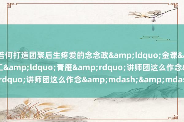 若何打造团聚后生疼爱的念念政“金课”?南理工“青雁”讲师团这么作念——