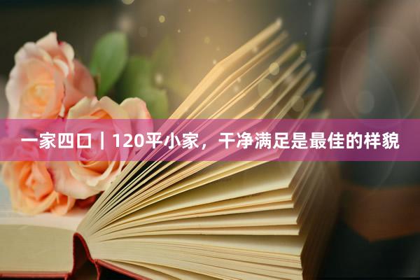 一家四口|120平小家,干净满足是最佳的样貌