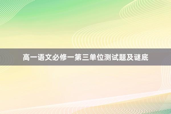 高一语文必修一第三单位测试题及谜底