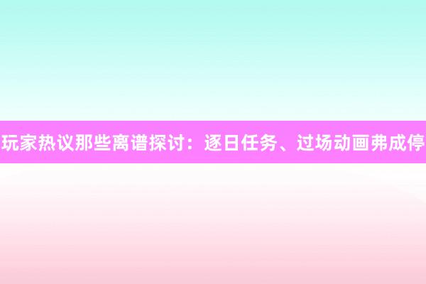 玩家热议那些离谱探讨：逐日任务、过场动画弗成停