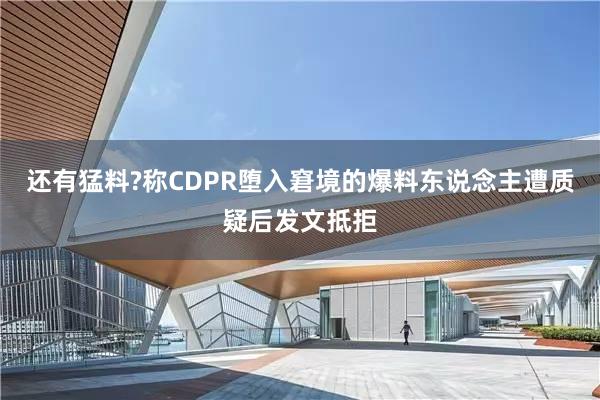 还有猛料?称CDPR堕入窘境的爆料东说念主遭质疑后发文抵拒
