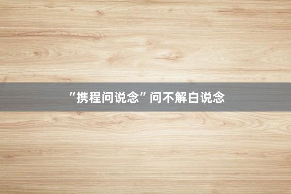 “携程问说念”问不解白说念