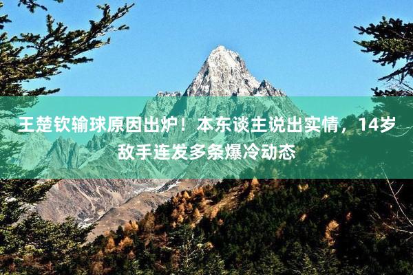 王楚钦输球原因出炉!本东谈主说出实情,14岁敌手连发多条爆冷动态