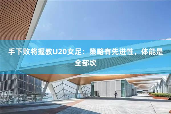 手下败将握教U20女足:策略有先进性,体能是全部坎