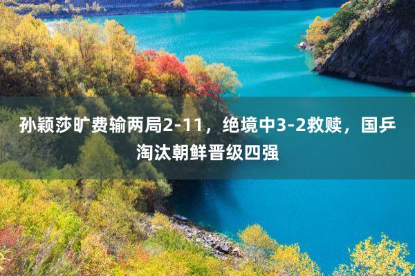 孙颖莎旷费输两局2-11,绝境中3-2救赎,国乒淘汰朝鲜晋级四强