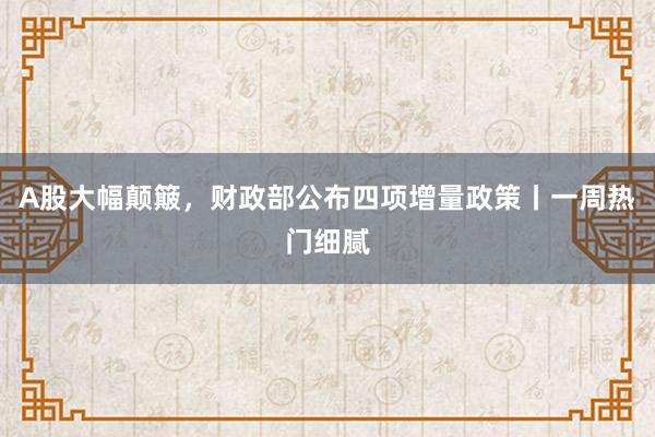 A股大幅颠簸,财政部公布四项增量政策丨一周热门细腻