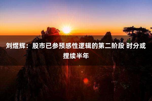 刘煜辉:股市已参预感性逻辑的第二阶段 时分或捏续半年