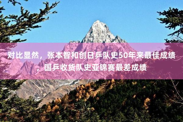 对比显然,张本智和创日乒队史50年来最佳成绩,国乒收货队史亚锦赛最差成绩
