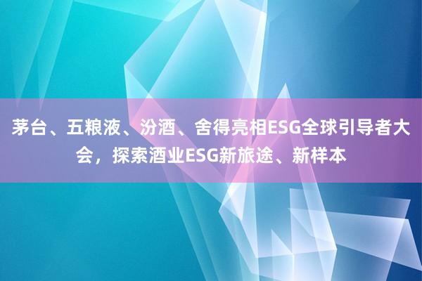 茅台、五粮液、汾酒、舍得亮相ESG全球引导者大会,探索酒业ESG新旅途、新样本