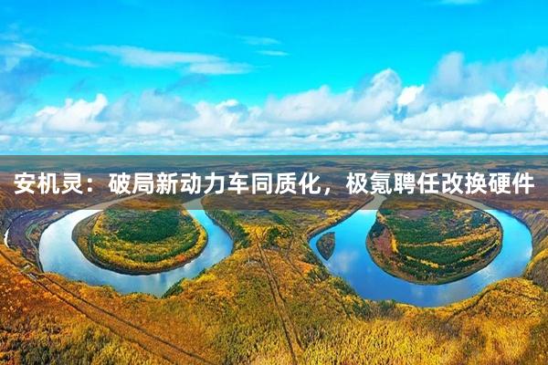安机灵:破局新动力车同质化,极氪聘任改换硬件