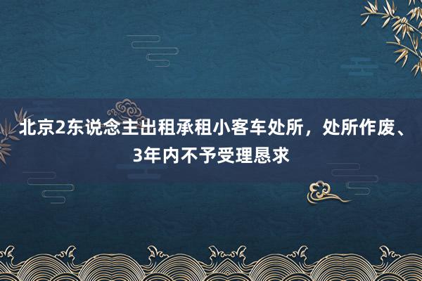 北京2东说念主出租承租小客车处所,处所作废、3年内不予受理恳求