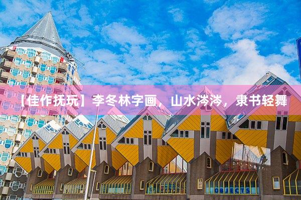 【佳作抚玩】李冬林字画，山水涔涔，隶书轻舞