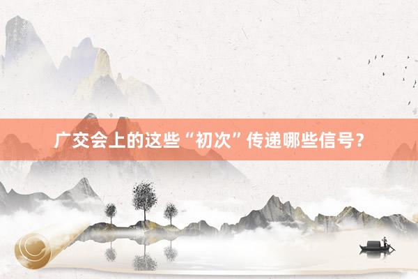 广交会上的这些“初次”传递哪些信号？