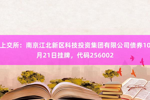 上交所:南京江北新区科技投资集团有限公司债券10月21日挂牌,代码256002