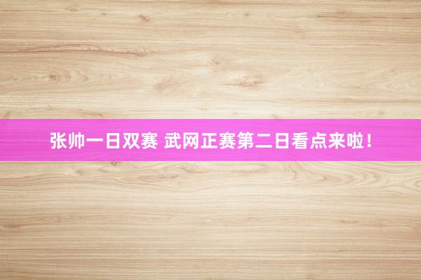 张帅一日双赛 武网正赛第二日看点来啦!
