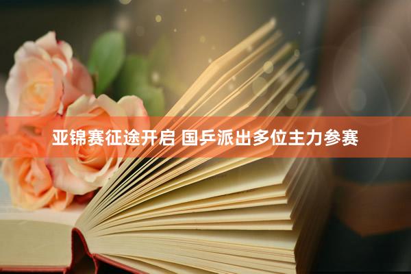 亚锦赛征途开启 国乒派出多位主力参赛