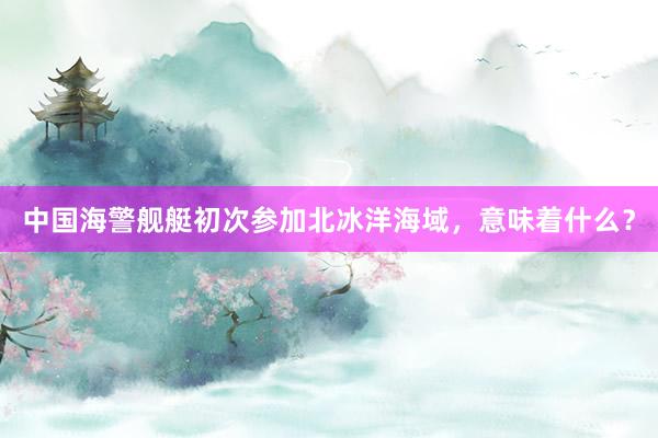 中国海警舰艇初次参加北冰洋海域，意味着什么？