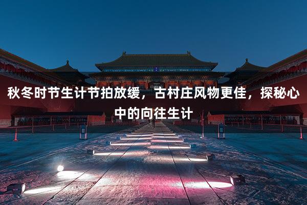 秋冬时节生计节拍放缓，古村庄风物更佳，探秘心中的向往生计
