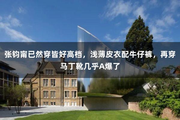 张钧甯已然穿皆好高档,浅薄皮衣配牛仔裤,再穿马丁靴几乎A爆了