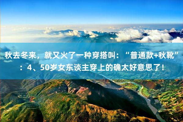 秋去冬来,就又火了一种穿搭叫:“普通款+秋靴”:4、50岁女东谈主穿上的确太好意思了!