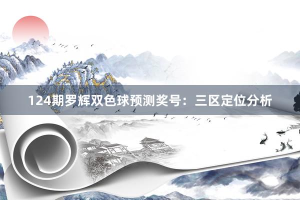 124期罗辉双色球预测奖号:三区定位分析