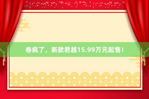 卷疯了,新款君越15.99万元起售!