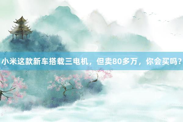 小米这款新车搭载三电机,但卖80多万,你会买吗?