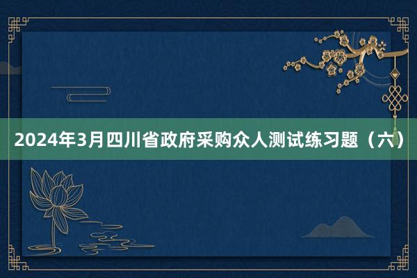 2024年3月四川省政府采购众人测试练习题(六)