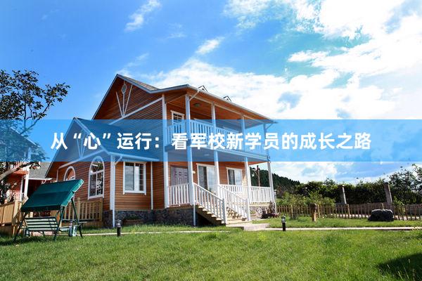 从“心”运行:看军校新学员的成长之路