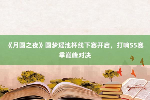 《月圆之夜》圆梦瑶池杯线下赛开启,打响S5赛季巅峰对决