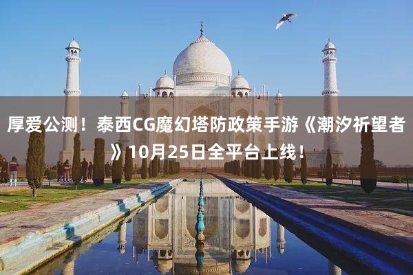 厚爱公测!泰西CG魔幻塔防政策手游《潮汐祈望者》10月25日全平台上线!