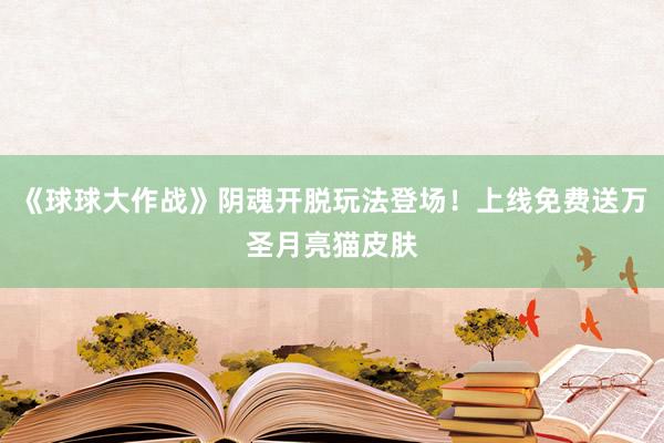 《球球大作战》阴魂开脱玩法登场!上线免费送万圣月亮猫皮肤
