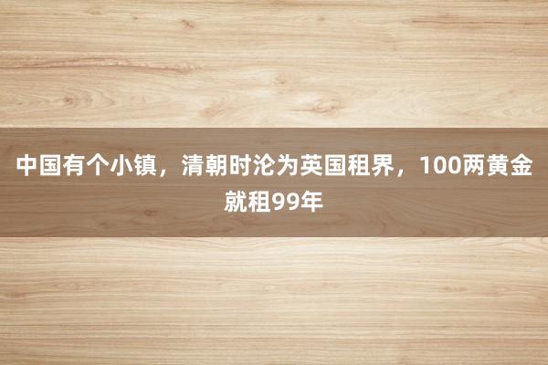 中国有个小镇,清朝时沦为英国租界,100两黄金就租99年
