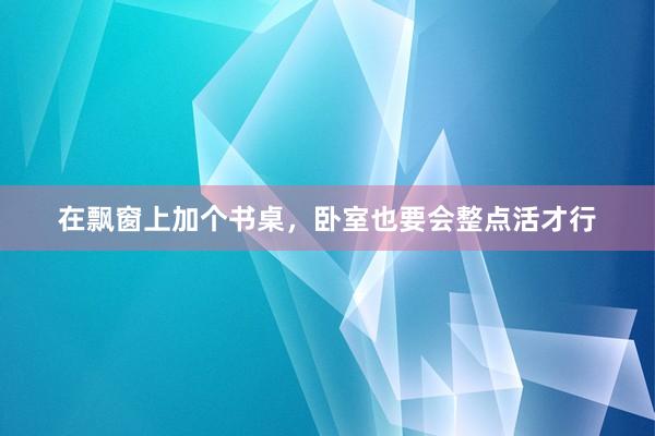 在飘窗上加个书桌,卧室也要会整点活才行