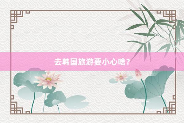 去韩国旅游要小心啥？