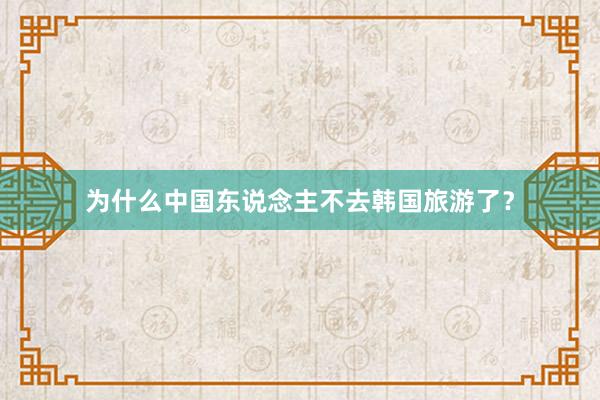 为什么中国东说念主不去韩国旅游了?