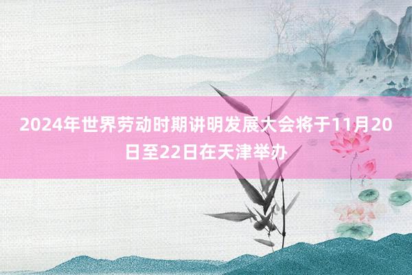 2024年世界劳动时期讲明发展大会将于11月20日至22日在天津举办