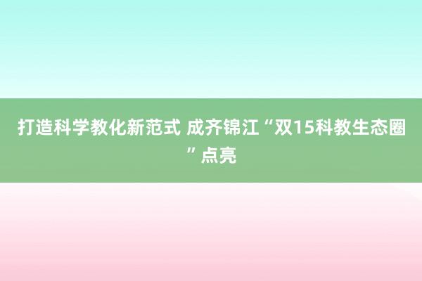 打造科学教化新范式 成齐锦江“双15科教生态圈”点亮