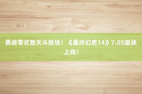 勇战零式登天斗技场！《最终幻思14》7.05版块上线！