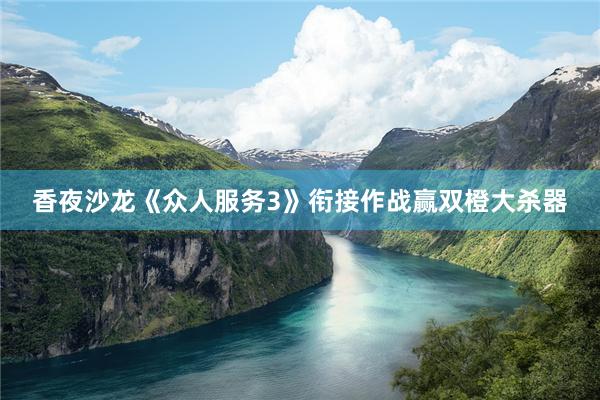 香夜沙龙《众人服务3》衔接作战赢双橙大杀器